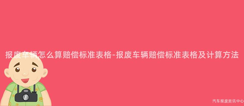 报废车辆怎么算赔偿标准表格-报废车辆赔偿标准表格及计算方法