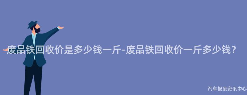 废品铁回收价是多少钱一斤-废品铁回收价一斤多少钱？