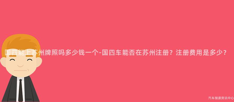 国四能上苏州牌照吗多少钱一个-国四车能否在苏州注册？注册费用是多少？