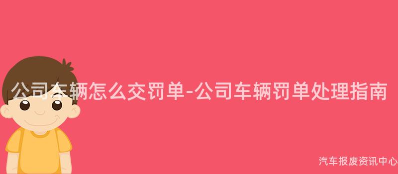 公司车辆怎么交罚单-公司车辆罚单处理指南