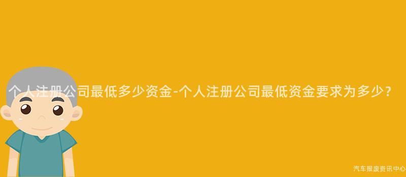 个人注册公司最低多少资金-个人注册公司最低资金要求为多少？