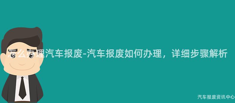 怎么办理汽车报废-汽车报废如何办理，详细步骤解析