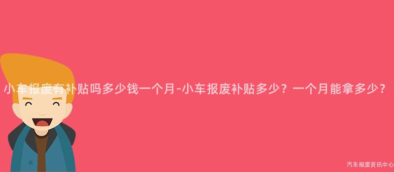 小车报废有补贴吗多少钱一个月-小车报废补贴多少？一个月能拿多少？