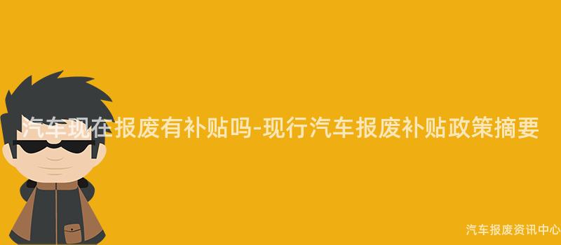 汽车现在报废有补贴吗-现行汽车报废补贴政策摘要