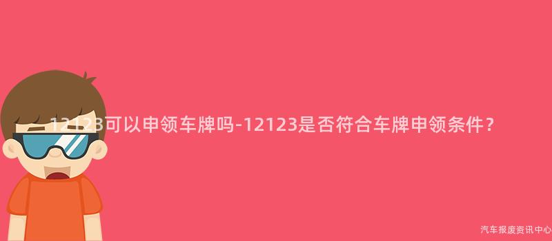 12123可以申领车牌吗-12123是否符合车牌申领条件？
