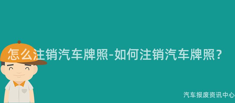 怎么注销汽车牌照-如何注销汽车牌照？