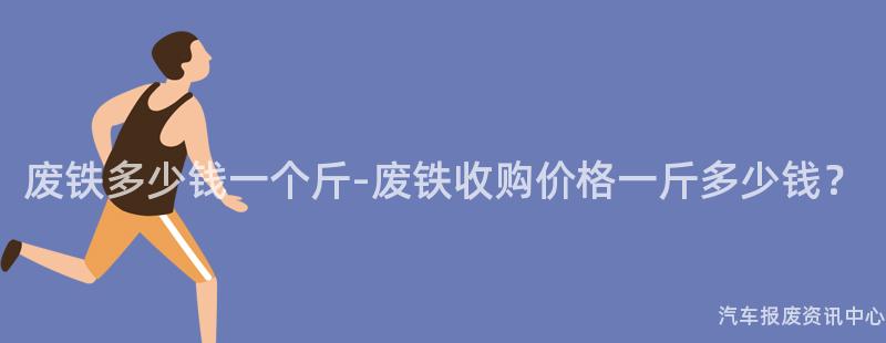 废铁多少钱一个斤-废铁收购价格一斤多少钱？
