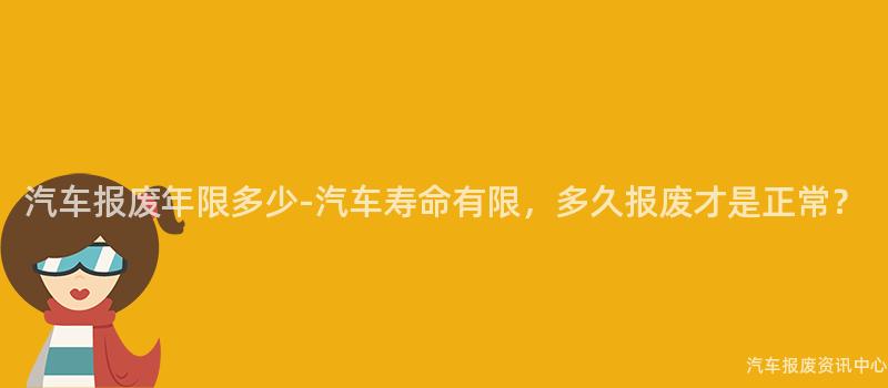 汽车报废年限多少-汽车寿命有限，多久报废才是正常？