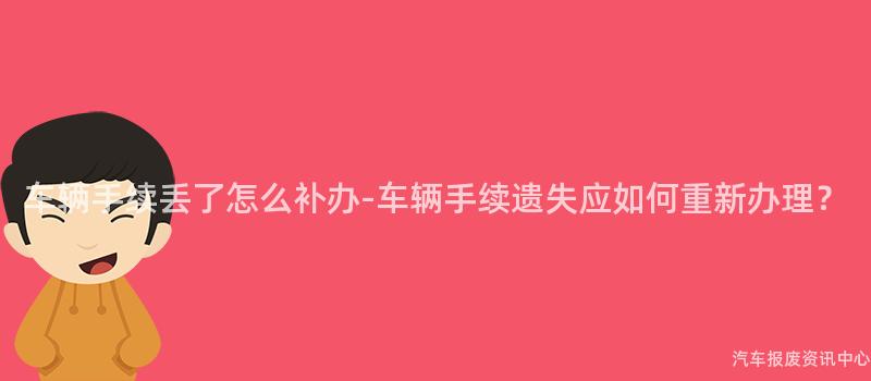 车辆手续丢了怎么补办-车辆手续遗失应如何重新办理？