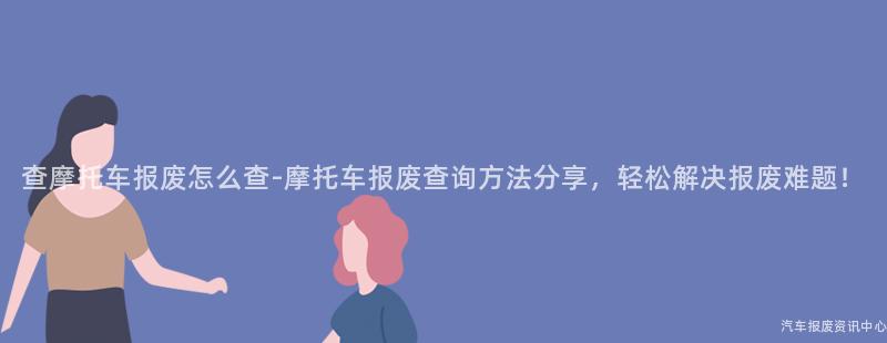 查摩托车报废怎么查-摩托车报废查询方法分享，轻松解决报废难题！