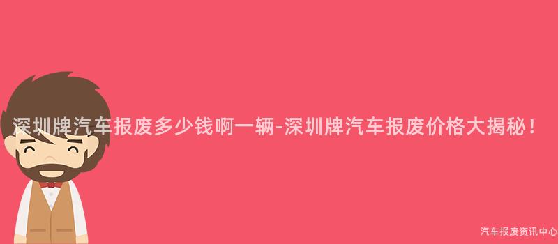 深圳牌汽车报废多少钱啊一辆-深圳牌汽车报废价格大揭秘！