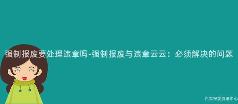 强制报废要处理违章吗-强制报废与违章云云：必须解决的问题