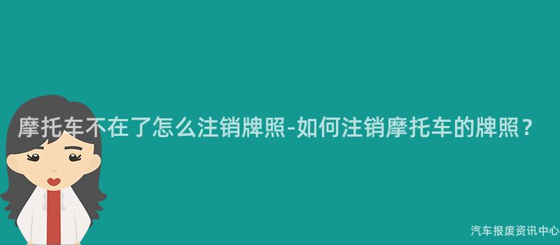 摩托车不在了怎么注销牌照-如何注销摩托车的牌照？