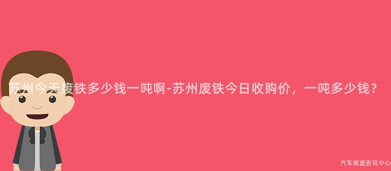 苏州今天废铁多少钱一吨啊-苏州废铁今日收购价，一吨多少钱？