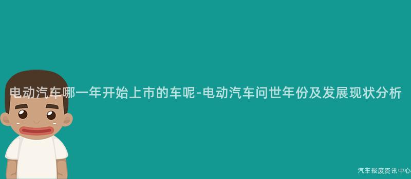 电动汽车哪一年开始上市的车呢-电动汽车问世年份及发展现状分析