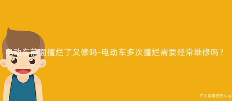 电动车前面撞烂了又修吗-电动车多次撞烂需要经常维修吗？