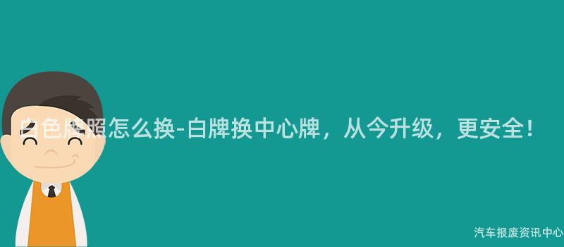 白色牌照怎么换-白牌换中心牌，从今升级，更安全！