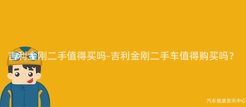 吉利金刚二手值得买吗-吉利金刚二手车值得购买吗？