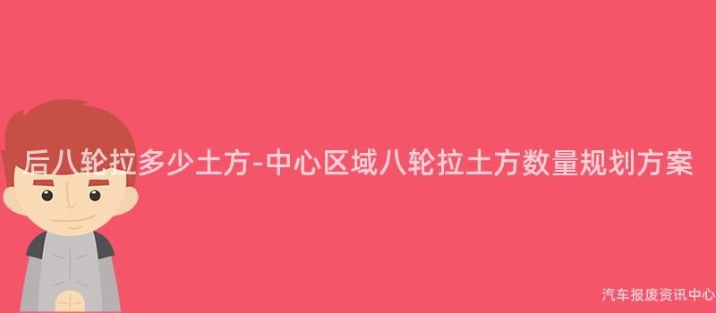 后八轮拉多少土方-中心区域八轮拉土方数量规划方案