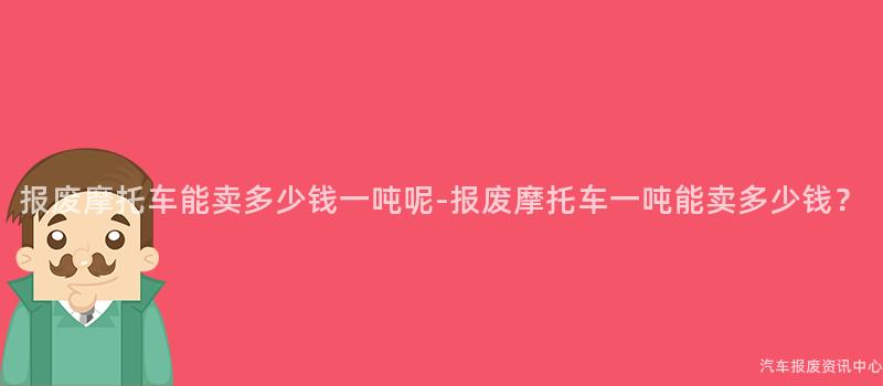 报废摩托车能卖多少钱一吨呢-报废摩托车一吨能卖多少钱？