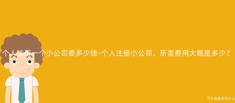 个人注册一个小公司要多少钱-个人注册小公司，所需费用大概是多少？