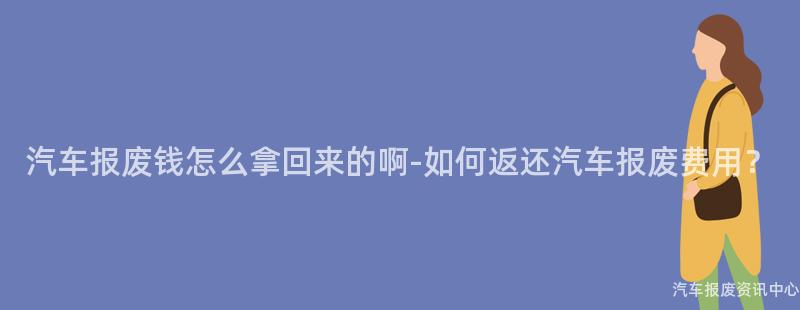 汽车报废钱怎么拿回来的啊-如何返还汽车报废费用？