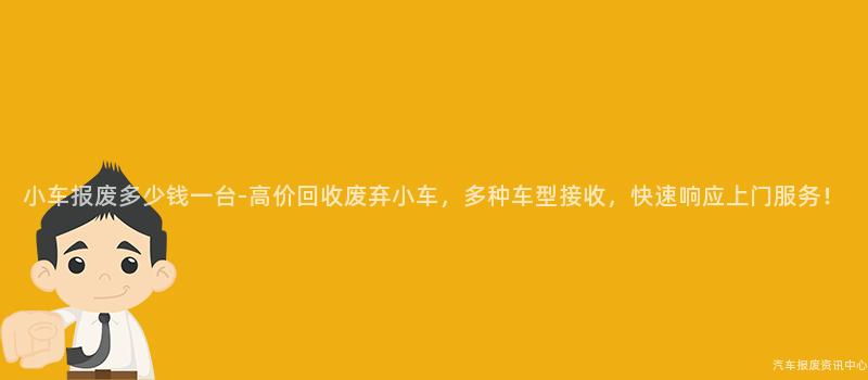 小车报废多少钱一台-高价回收废弃小车，多种车型接收，快速响应上门服务！