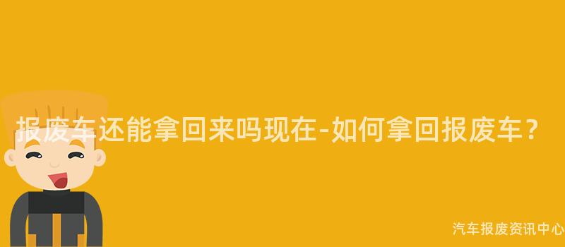 报废车还能拿回来吗现在-如何拿回报废车？