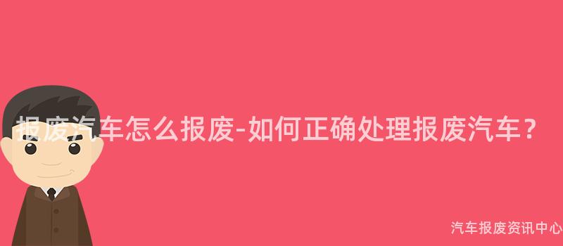 报废汽车怎么报废-如何正确处理报废汽车？