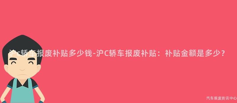 沪c轿车报废补贴多少钱-沪C轿车报废补贴：补贴金额是多少？