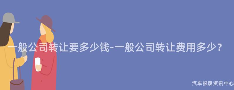 一般公司转让要多少钱-一般公司转让费用多少？