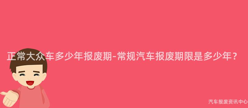 正常大众车多少年报废期-常规汽车报废期限是多少年？