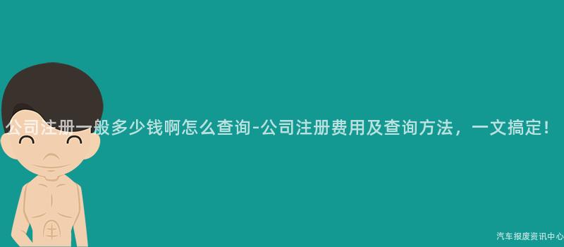 公司注册一般多少钱啊怎么查询-公司注册费用及查询方法，一文搞定！
