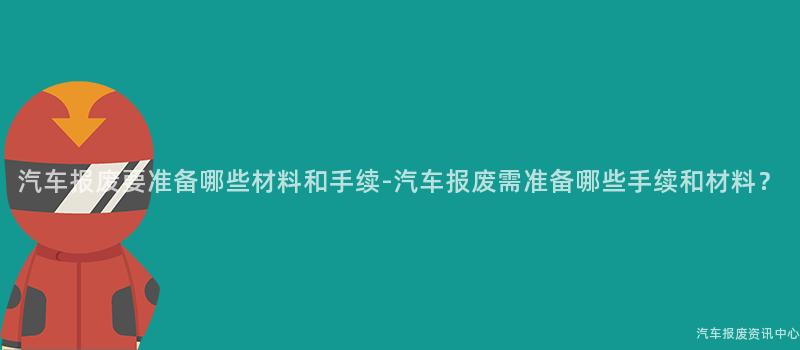 汽车报废要准备哪些材料和手续-汽车报废需准备哪些手续和材料？