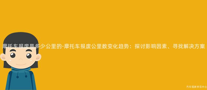 摩托车报废是多少公里的-摩托车报废公里数变化趋势：探讨影响因素、寻找解决方案
