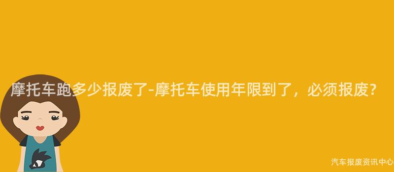摩托车跑多少报废了-摩托车使用年限到了，必须报废？