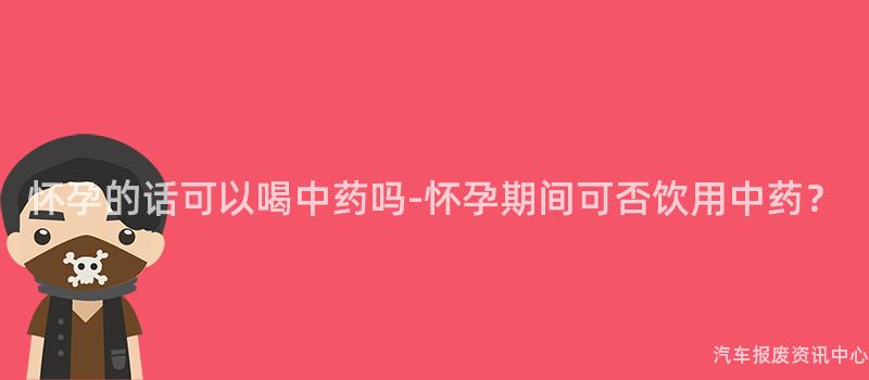 怀孕的话可以喝中药吗-怀孕期间可否饮用中药？