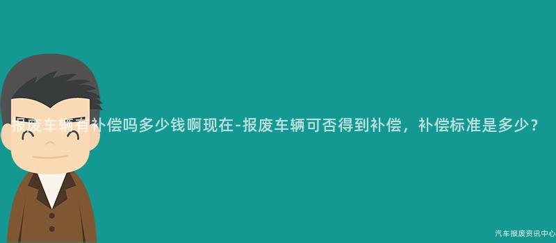 报废车辆有补偿吗多少钱啊现在-报废车辆可否得到补偿，补偿标准是多少？