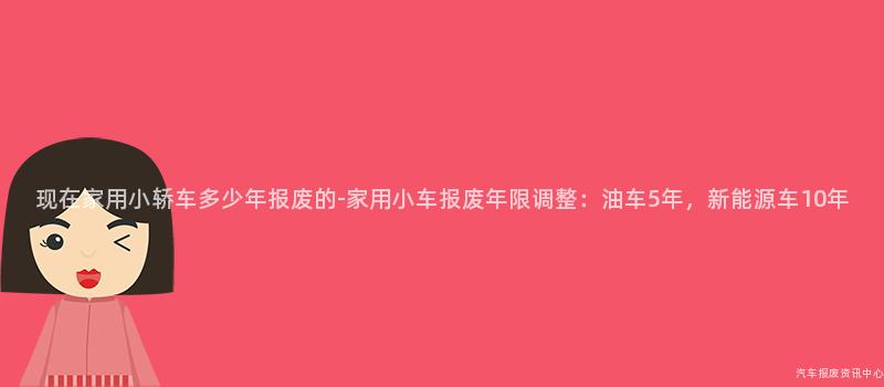 现在家用小轿车多少年报废的-家用小车报废年限调整：油车5年，新能源车10年