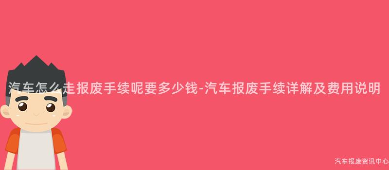 汽车怎么走报废手续呢要多少钱-汽车报废手续详解及费用说明