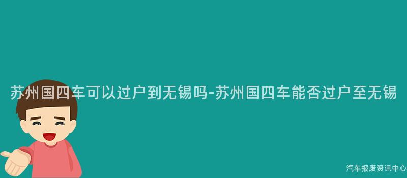 苏州国四车可以过户到无锡吗-苏州国四车能否过户至无锡