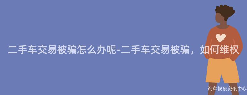 二手车交易被骗怎么办呢-二手车交易被骗，如何维权