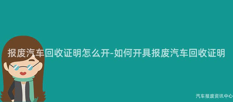 报废汽车回收证明怎么开-如何开具报废汽车回收证明