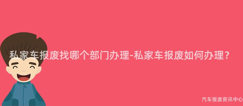 私家车报废找哪个部门办理-私家车报废如何办理？
