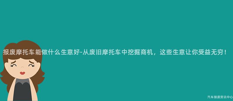 报废摩托车能做什么生意好-从废旧摩托车中挖掘商机，这些生意让你受益无穷！