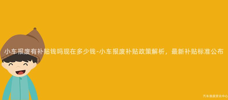 小车报废有补贴钱吗现在多少钱-小车报废补贴政策解析，最新补贴标准公布