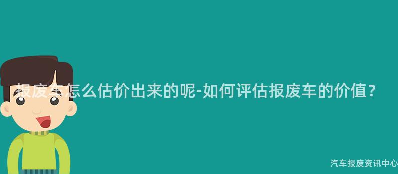 报废车怎么估价出来的呢-如何评估报废车的价值？