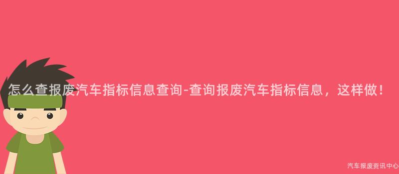 怎么查报废汽车指标信息查询-查询报废汽车指标信息，这样做！