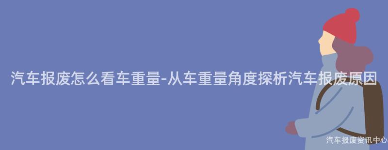 汽车报废怎么看车重量-从车重量角度探析汽车报废原因