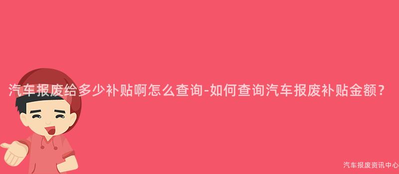汽车报废给多少补贴啊怎么查询-如何查询汽车报废补贴金额？